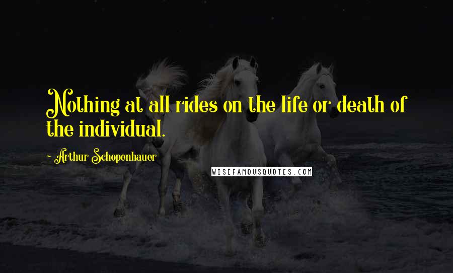 Arthur Schopenhauer Quotes: Nothing at all rides on the life or death of the individual.