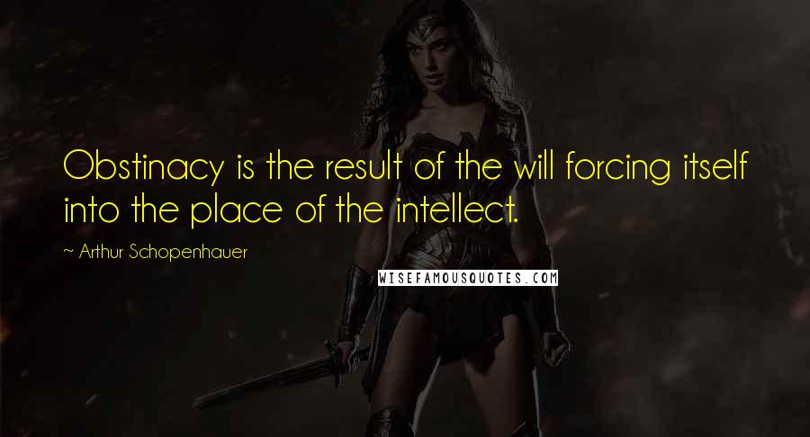 Arthur Schopenhauer Quotes: Obstinacy is the result of the will forcing itself into the place of the intellect.