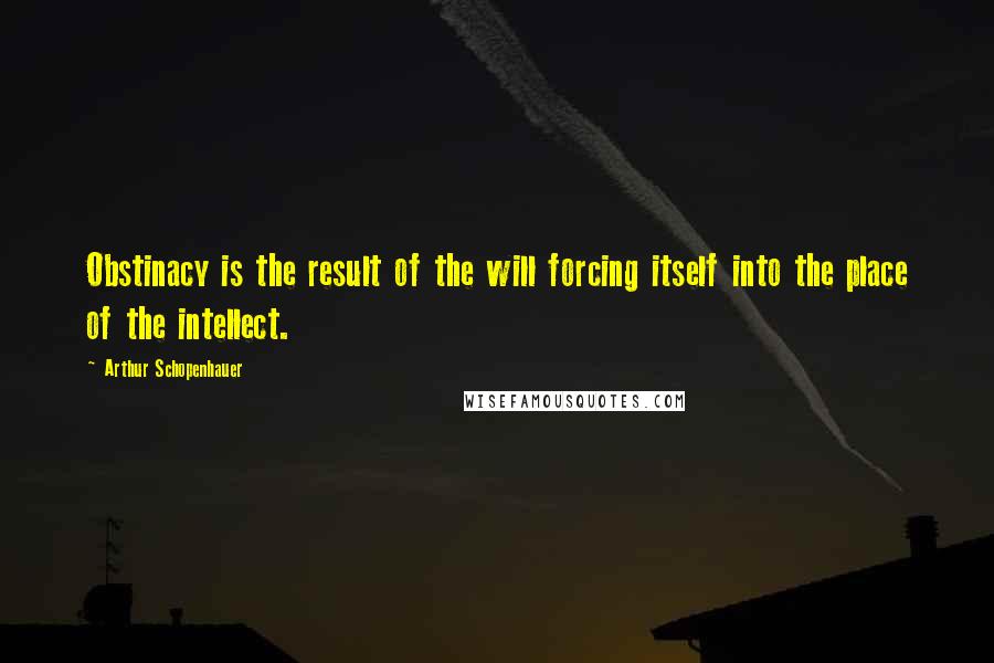 Arthur Schopenhauer Quotes: Obstinacy is the result of the will forcing itself into the place of the intellect.