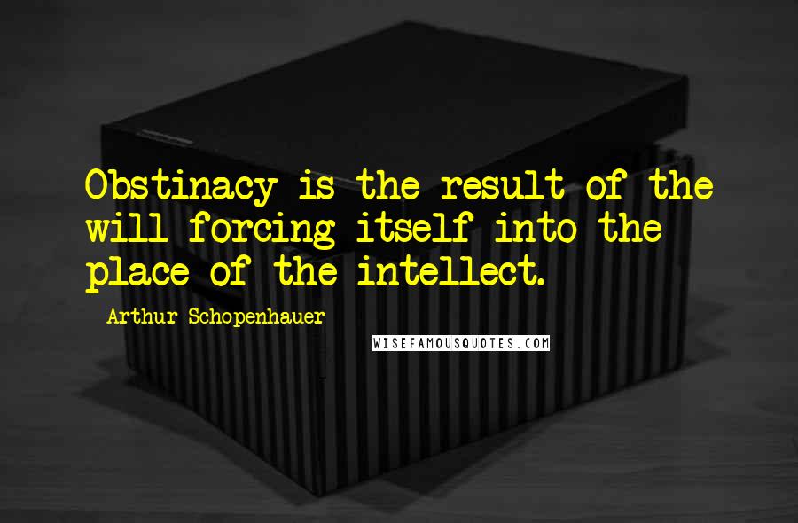 Arthur Schopenhauer Quotes: Obstinacy is the result of the will forcing itself into the place of the intellect.
