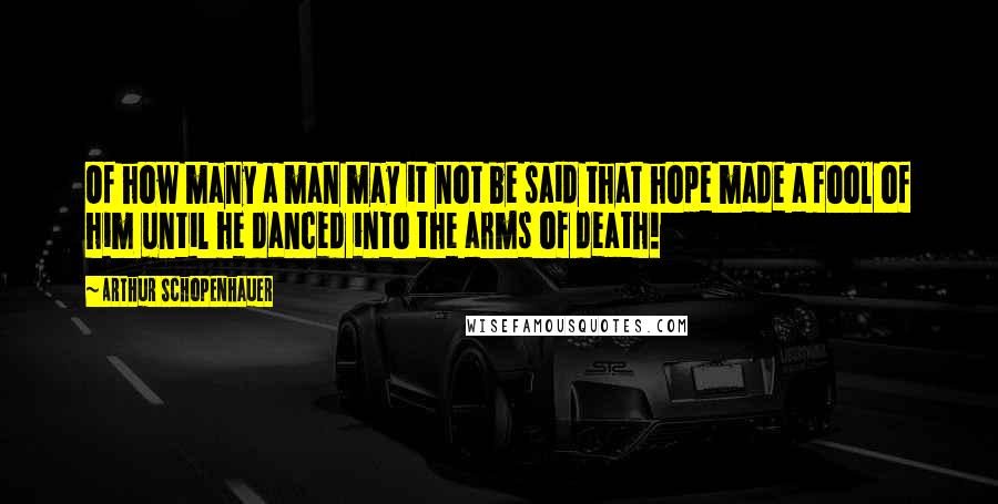 Arthur Schopenhauer Quotes: Of how many a man may it not be said that hope made a fool of him until he danced into the arms of death!