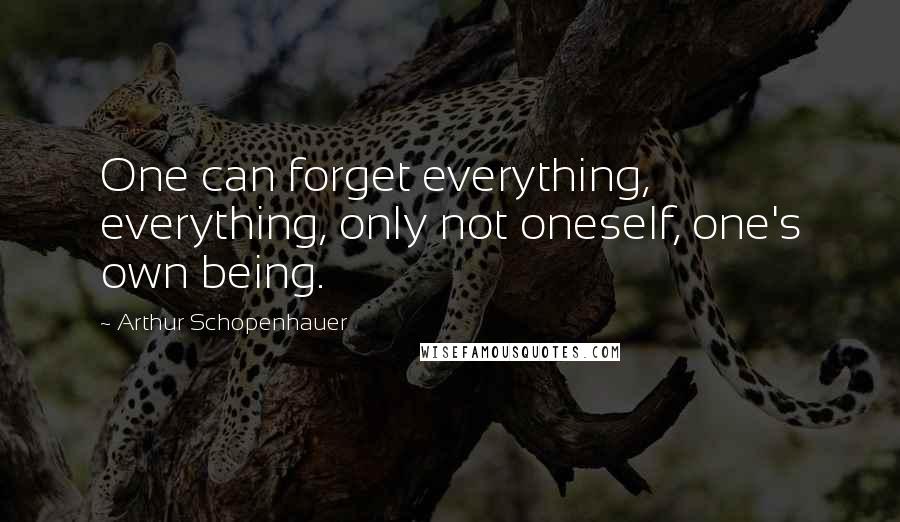 Arthur Schopenhauer Quotes: One can forget everything, everything, only not oneself, one's own being.