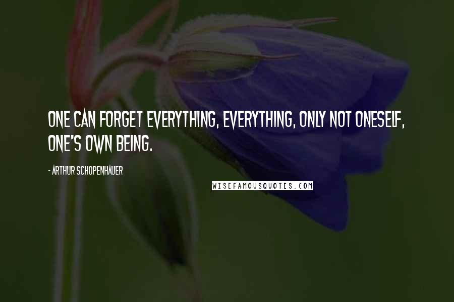 Arthur Schopenhauer Quotes: One can forget everything, everything, only not oneself, one's own being.