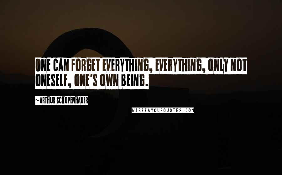 Arthur Schopenhauer Quotes: One can forget everything, everything, only not oneself, one's own being.