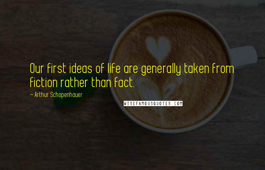 Arthur Schopenhauer Quotes: Our first ideas of life are generally taken from fiction rather than fact.