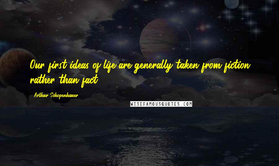 Arthur Schopenhauer Quotes: Our first ideas of life are generally taken from fiction rather than fact.