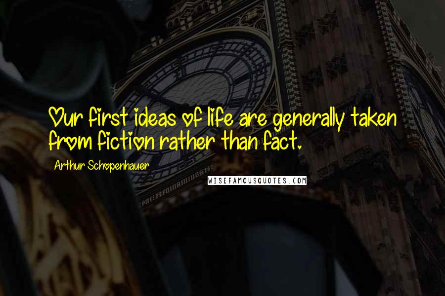 Arthur Schopenhauer Quotes: Our first ideas of life are generally taken from fiction rather than fact.