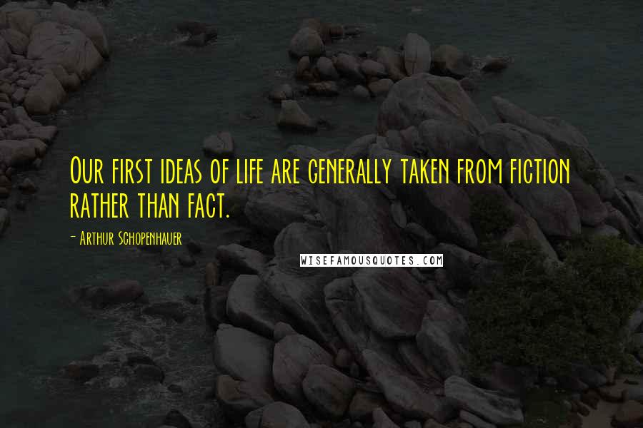 Arthur Schopenhauer Quotes: Our first ideas of life are generally taken from fiction rather than fact.