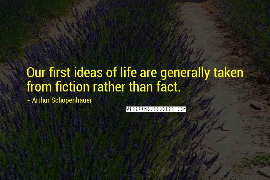 Arthur Schopenhauer Quotes: Our first ideas of life are generally taken from fiction rather than fact.