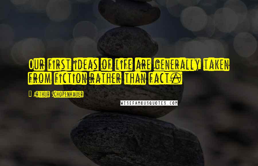 Arthur Schopenhauer Quotes: Our first ideas of life are generally taken from fiction rather than fact.