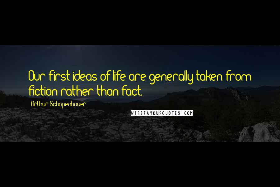Arthur Schopenhauer Quotes: Our first ideas of life are generally taken from fiction rather than fact.