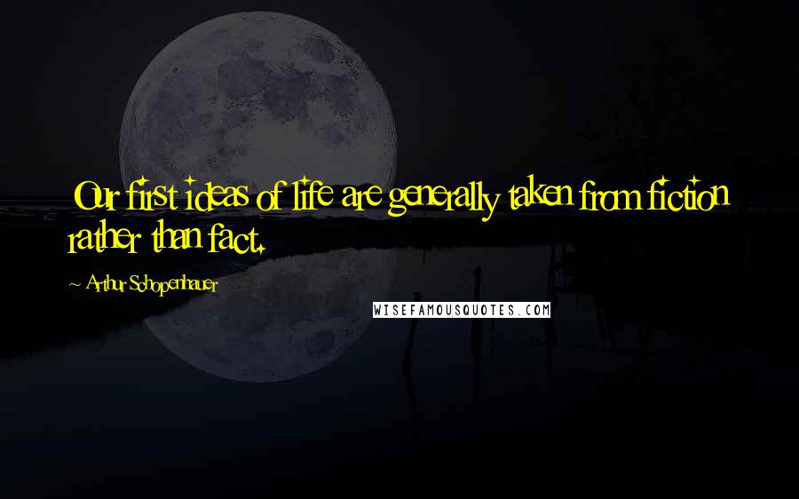 Arthur Schopenhauer Quotes: Our first ideas of life are generally taken from fiction rather than fact.