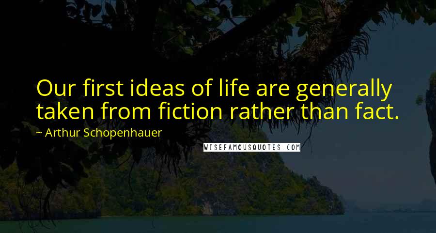 Arthur Schopenhauer Quotes: Our first ideas of life are generally taken from fiction rather than fact.