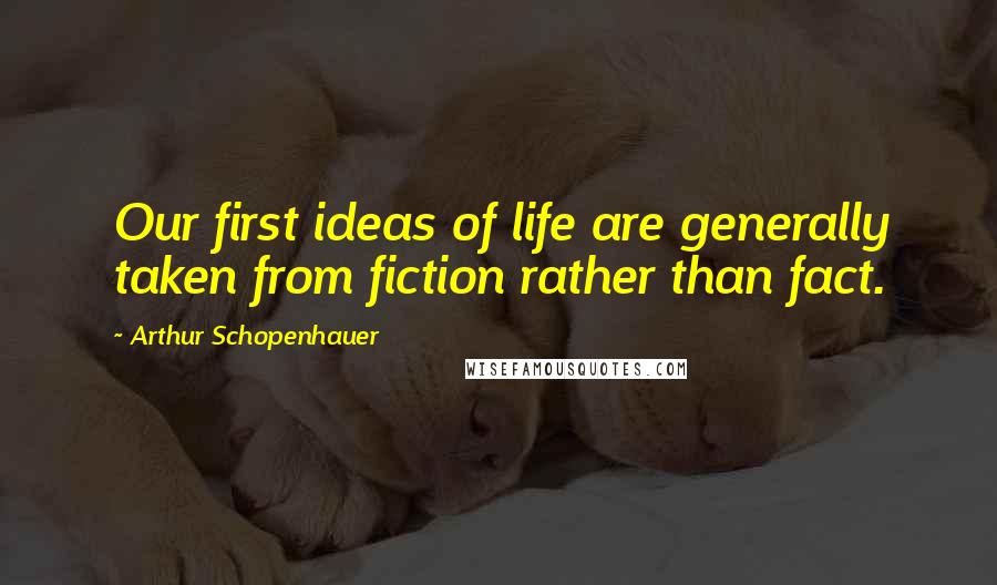 Arthur Schopenhauer Quotes: Our first ideas of life are generally taken from fiction rather than fact.