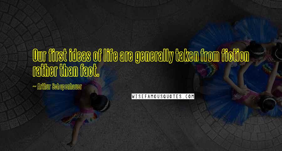 Arthur Schopenhauer Quotes: Our first ideas of life are generally taken from fiction rather than fact.