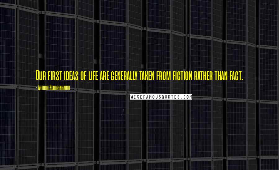 Arthur Schopenhauer Quotes: Our first ideas of life are generally taken from fiction rather than fact.