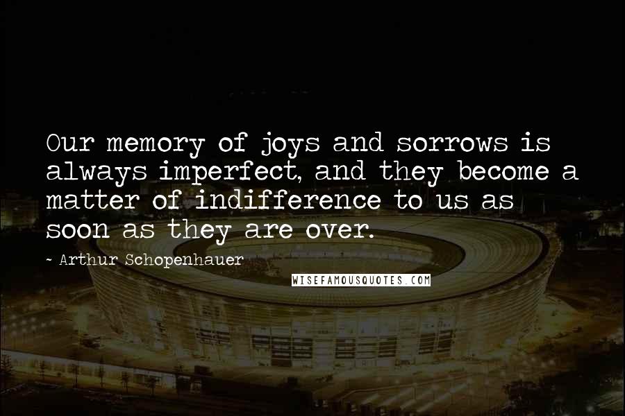 Arthur Schopenhauer Quotes: Our memory of joys and sorrows is always imperfect, and they become a matter of indifference to us as soon as they are over.