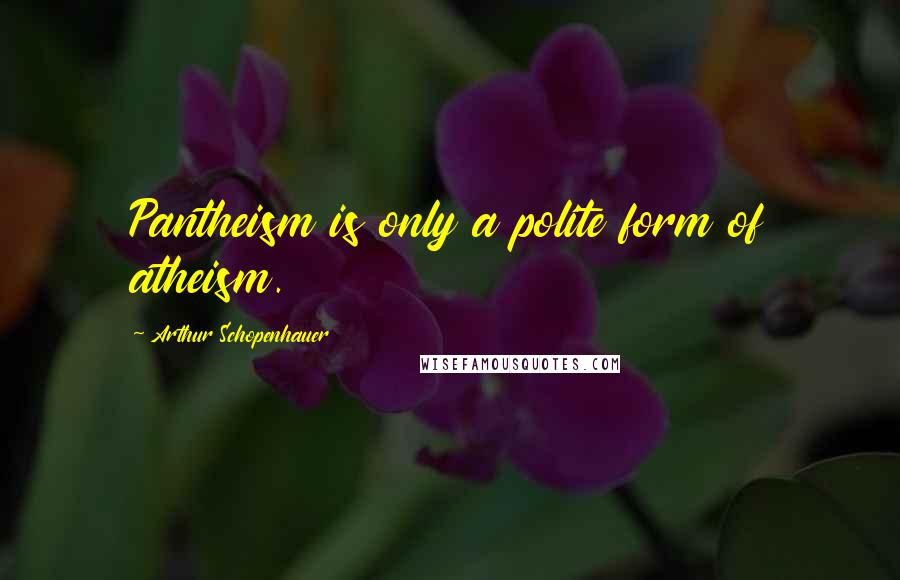 Arthur Schopenhauer Quotes: Pantheism is only a polite form of atheism.