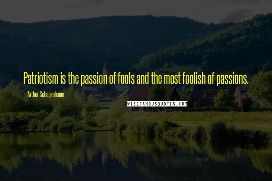 Arthur Schopenhauer Quotes: Patriotism is the passion of fools and the most foolish of passions.
