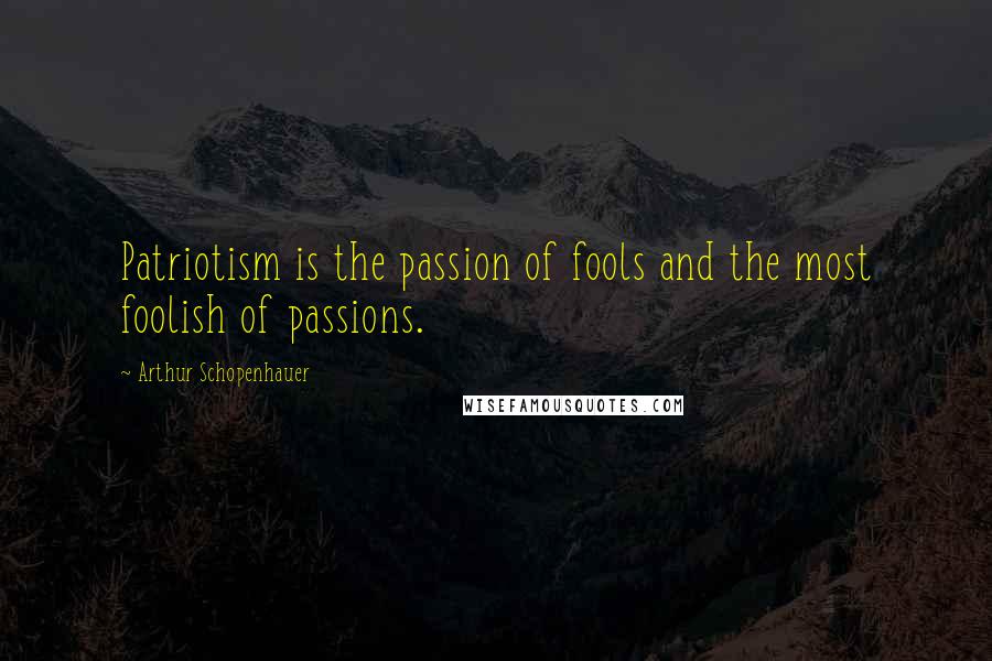 Arthur Schopenhauer Quotes: Patriotism is the passion of fools and the most foolish of passions.