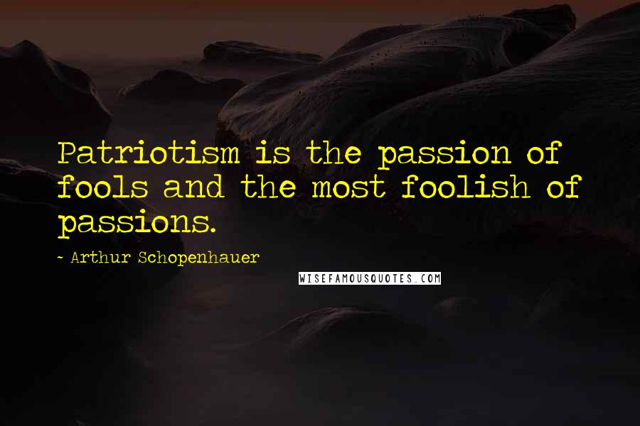 Arthur Schopenhauer Quotes: Patriotism is the passion of fools and the most foolish of passions.