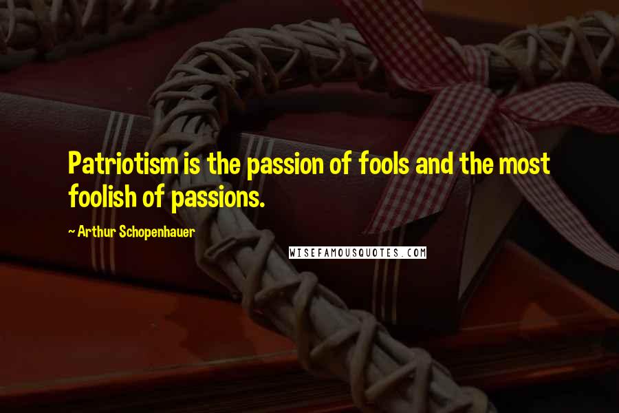 Arthur Schopenhauer Quotes: Patriotism is the passion of fools and the most foolish of passions.