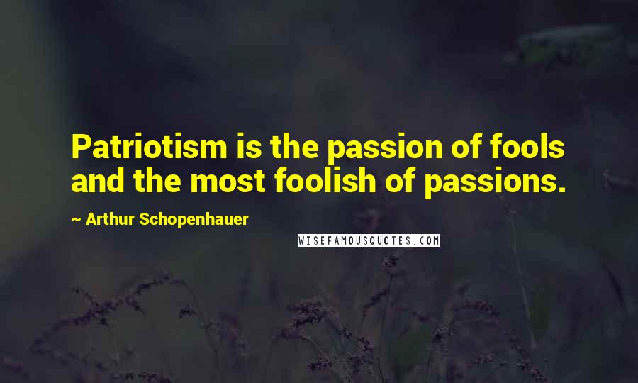 Arthur Schopenhauer Quotes: Patriotism is the passion of fools and the most foolish of passions.