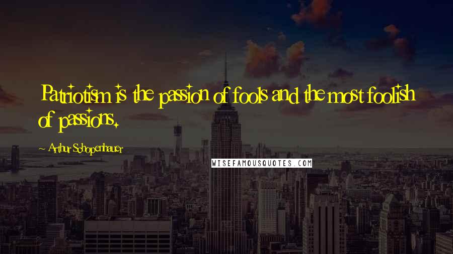 Arthur Schopenhauer Quotes: Patriotism is the passion of fools and the most foolish of passions.