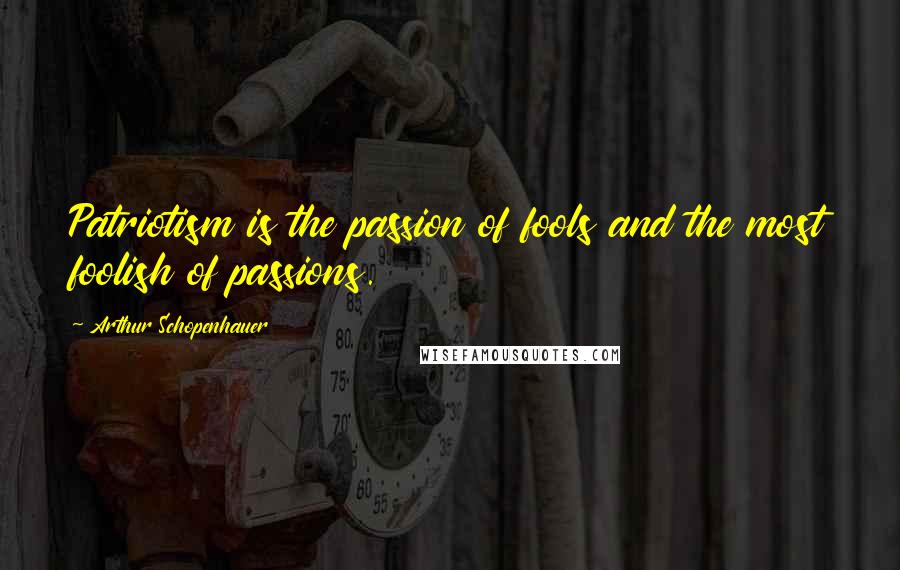 Arthur Schopenhauer Quotes: Patriotism is the passion of fools and the most foolish of passions.