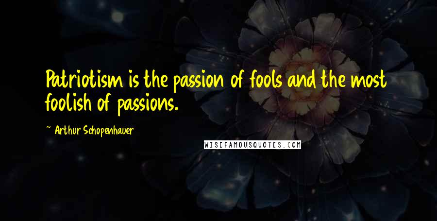 Arthur Schopenhauer Quotes: Patriotism is the passion of fools and the most foolish of passions.