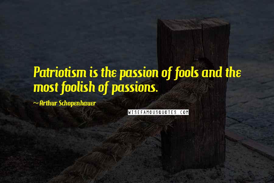 Arthur Schopenhauer Quotes: Patriotism is the passion of fools and the most foolish of passions.