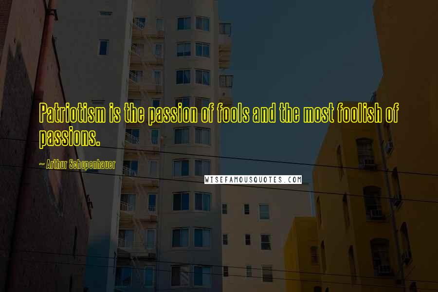 Arthur Schopenhauer Quotes: Patriotism is the passion of fools and the most foolish of passions.