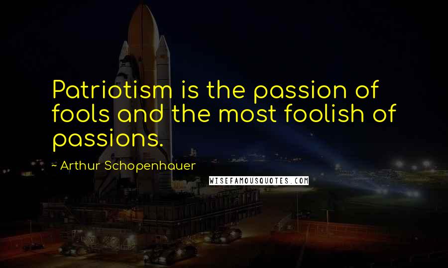 Arthur Schopenhauer Quotes: Patriotism is the passion of fools and the most foolish of passions.