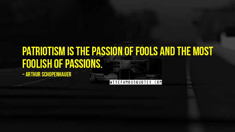 Arthur Schopenhauer Quotes: Patriotism is the passion of fools and the most foolish of passions.