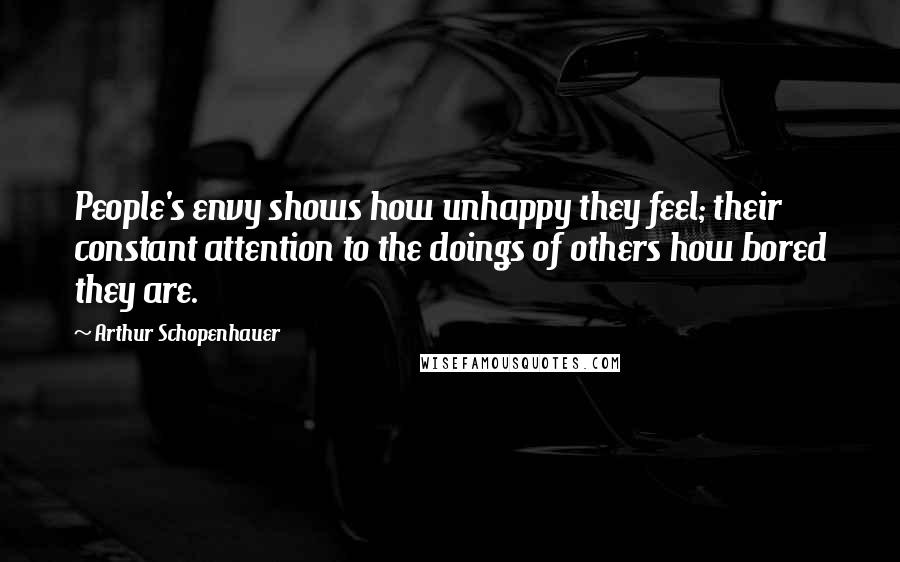 Arthur Schopenhauer Quotes: People's envy shows how unhappy they feel; their constant attention to the doings of others how bored they are.