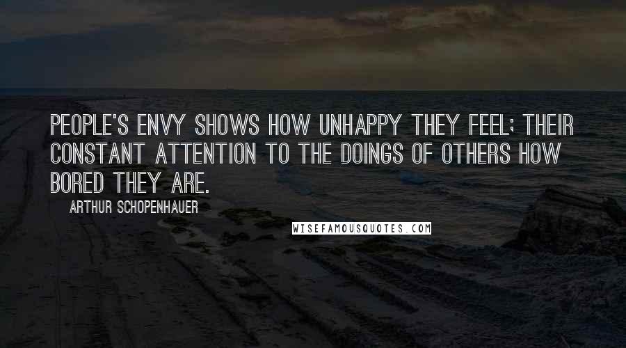 Arthur Schopenhauer Quotes: People's envy shows how unhappy they feel; their constant attention to the doings of others how bored they are.