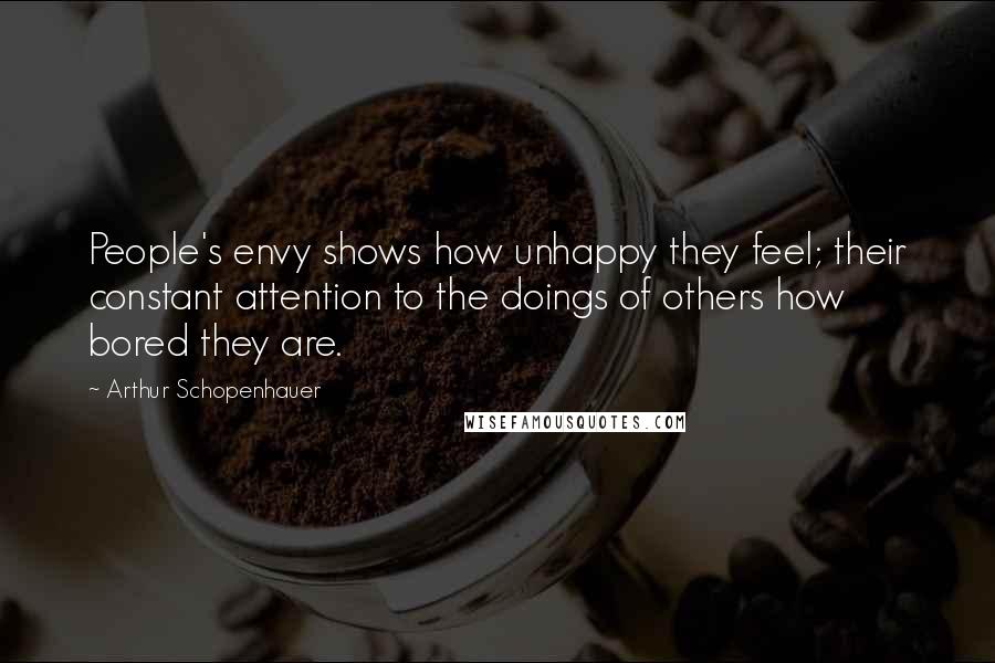 Arthur Schopenhauer Quotes: People's envy shows how unhappy they feel; their constant attention to the doings of others how bored they are.