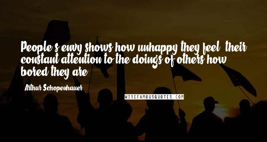 Arthur Schopenhauer Quotes: People's envy shows how unhappy they feel; their constant attention to the doings of others how bored they are.