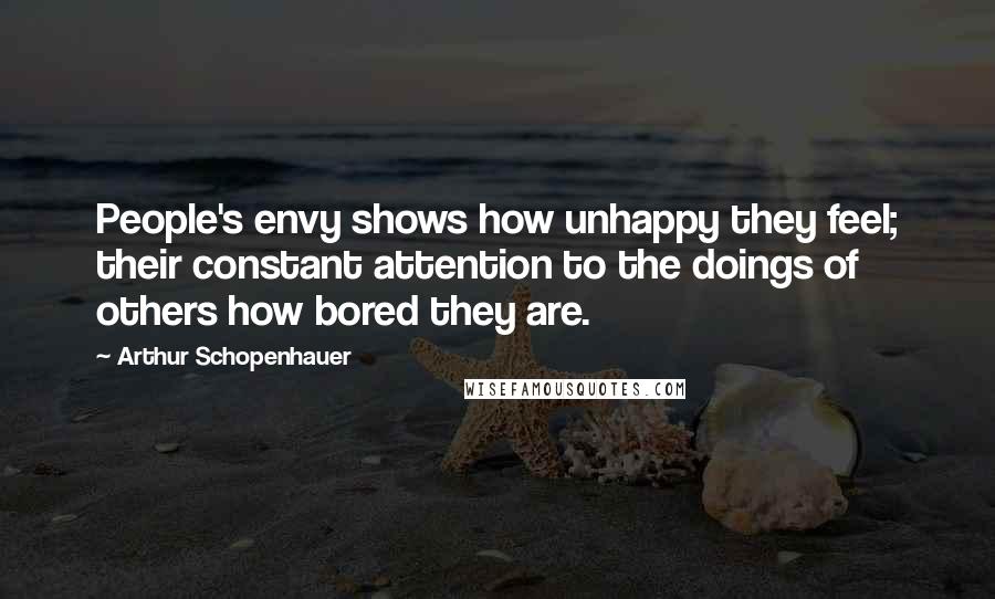 Arthur Schopenhauer Quotes: People's envy shows how unhappy they feel; their constant attention to the doings of others how bored they are.