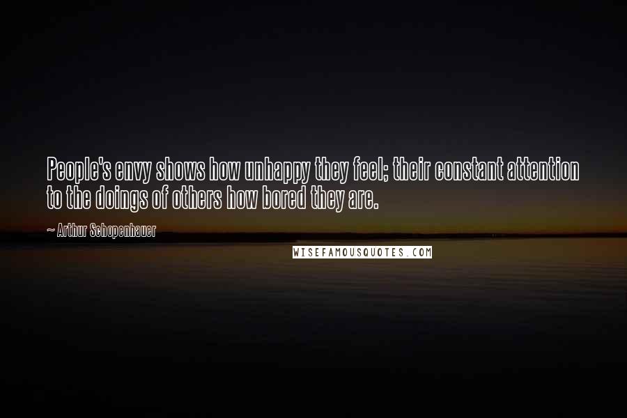 Arthur Schopenhauer Quotes: People's envy shows how unhappy they feel; their constant attention to the doings of others how bored they are.