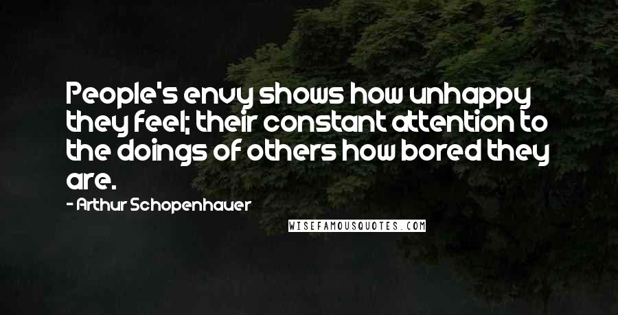 Arthur Schopenhauer Quotes: People's envy shows how unhappy they feel; their constant attention to the doings of others how bored they are.