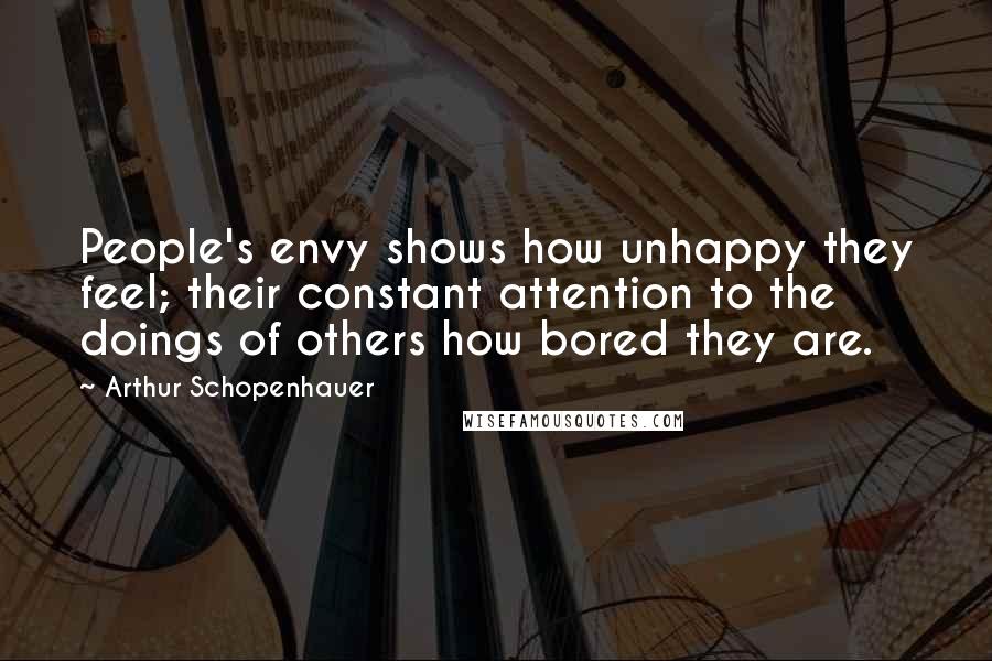 Arthur Schopenhauer Quotes: People's envy shows how unhappy they feel; their constant attention to the doings of others how bored they are.