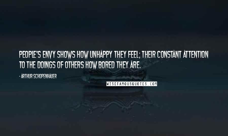 Arthur Schopenhauer Quotes: People's envy shows how unhappy they feel; their constant attention to the doings of others how bored they are.