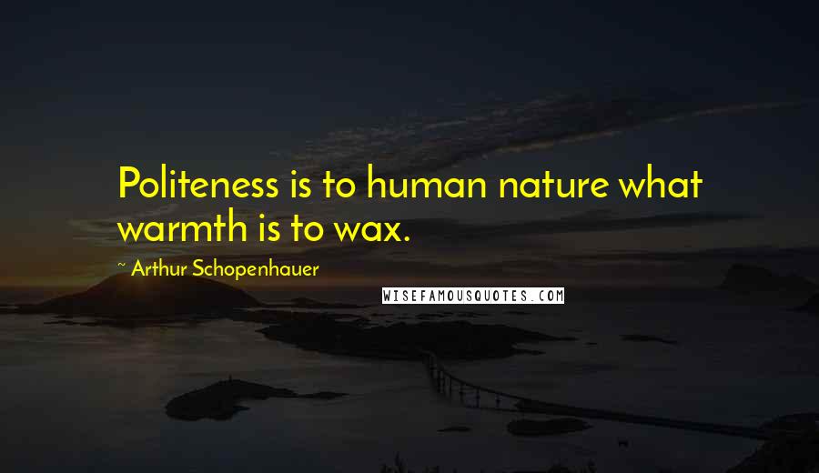 Arthur Schopenhauer Quotes: Politeness is to human nature what warmth is to wax.