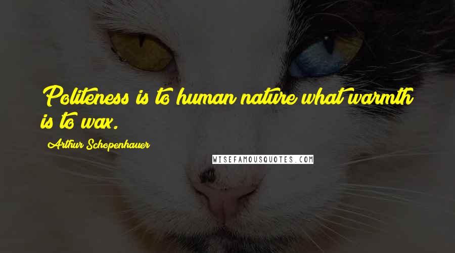 Arthur Schopenhauer Quotes: Politeness is to human nature what warmth is to wax.