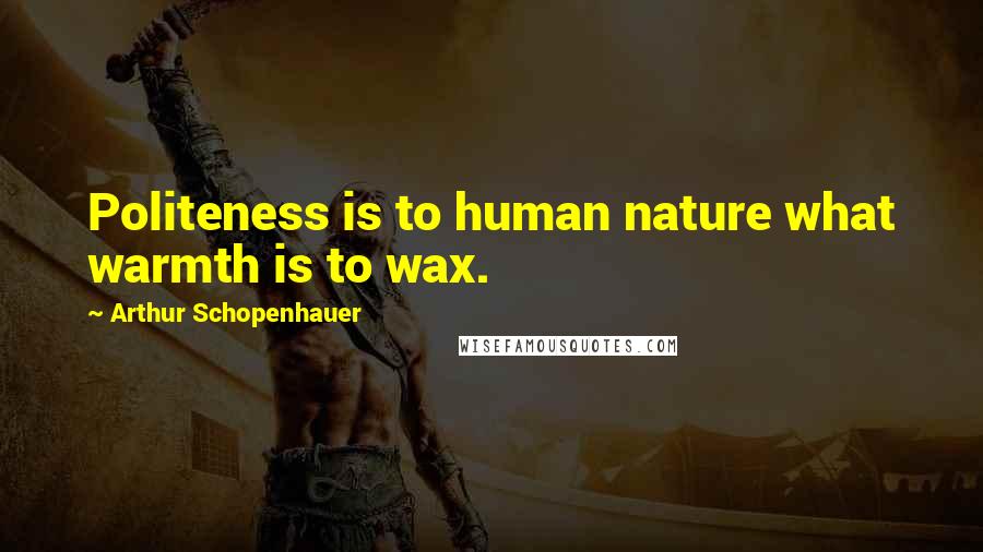Arthur Schopenhauer Quotes: Politeness is to human nature what warmth is to wax.
