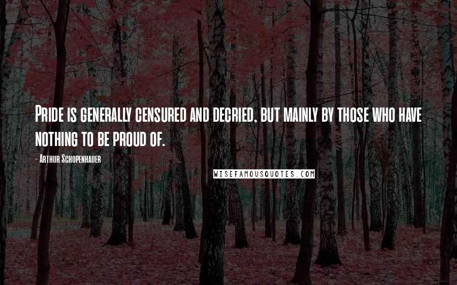 Arthur Schopenhauer Quotes: Pride is generally censured and decried, but mainly by those who have nothing to be proud of.