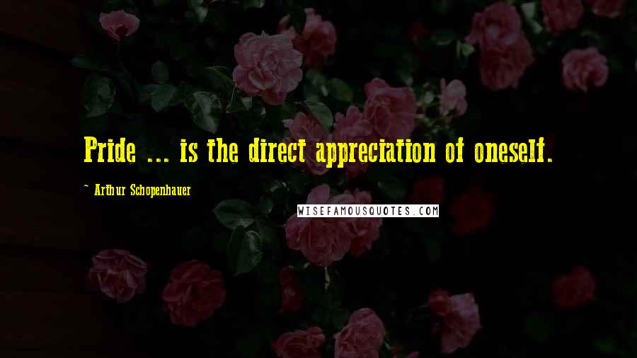 Arthur Schopenhauer Quotes: Pride ... is the direct appreciation of oneself.