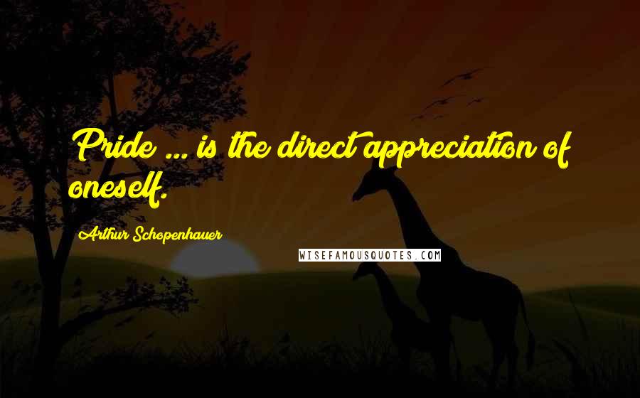 Arthur Schopenhauer Quotes: Pride ... is the direct appreciation of oneself.