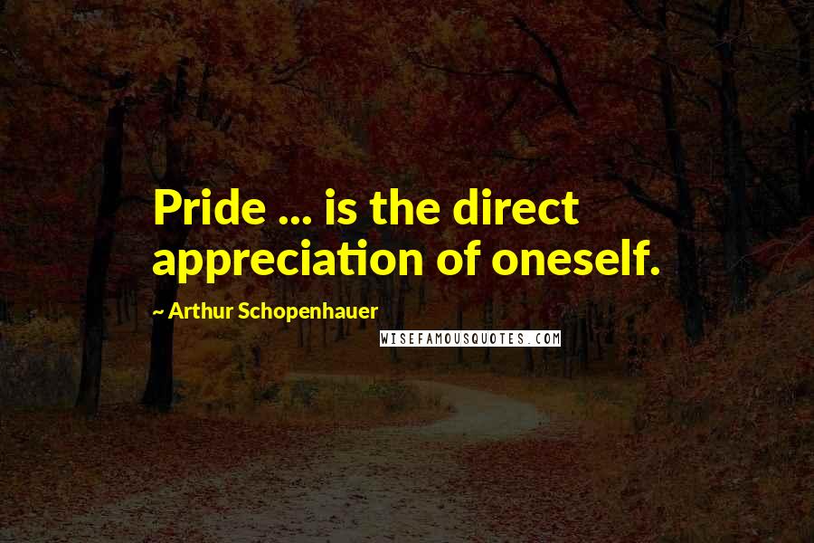 Arthur Schopenhauer Quotes: Pride ... is the direct appreciation of oneself.